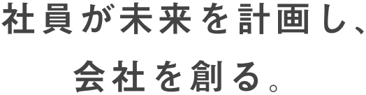 社員が未来を計画し、会社を創る。